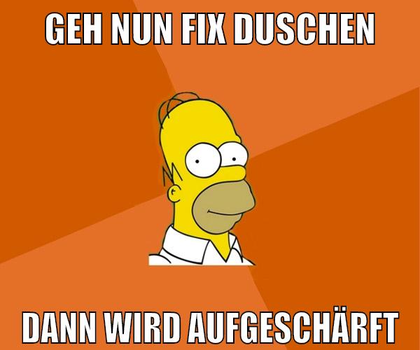 geh nun fix duschen dann wird aufgeschärft