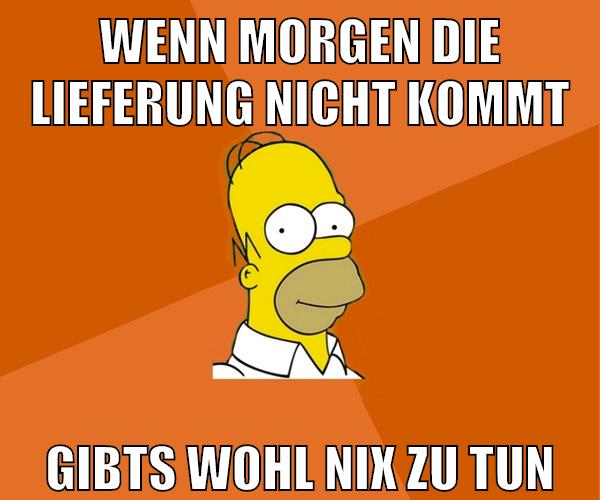 wenn morgen die lieferung nicht kommt gibts wohl nix zu tun