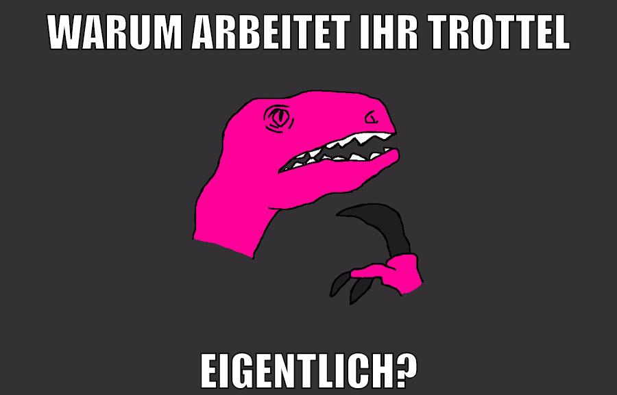 warum arbeitet ihr trottel eigentlich?