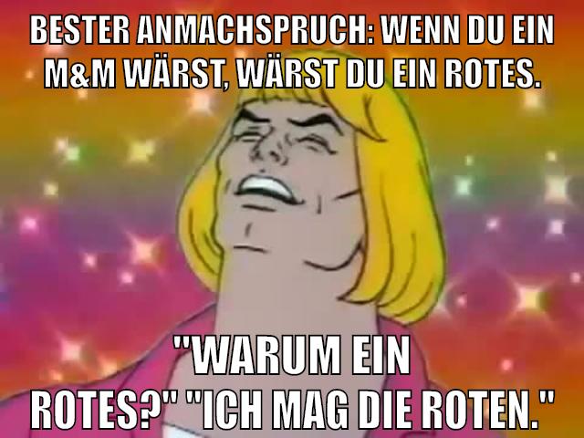 BESTER ANMACHSPRUCH: WENN DU EIN M&M WÄRST, WÄRST DU EIN ROTES. "WARUM EIN ROTES?" "ICH MAG DIE ROTEN."