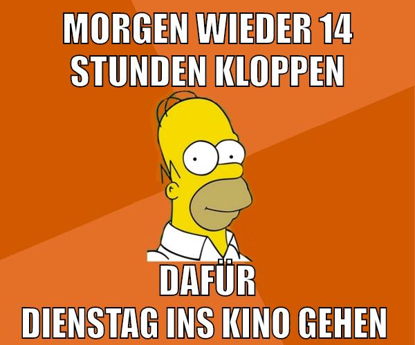 morgen wieder 14 stunden kloppen dafür dienstag ins kino gehen