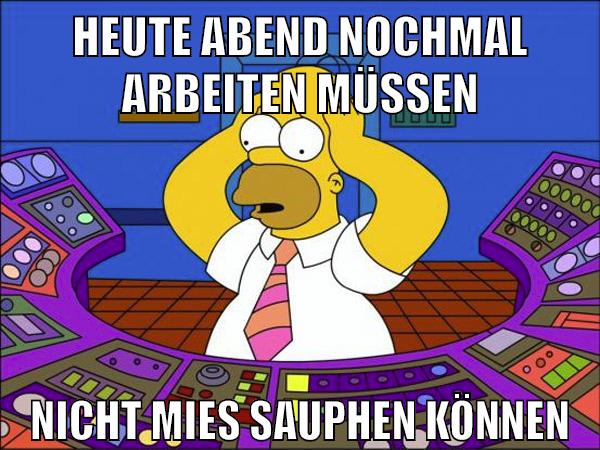 heute abend nochmal arbeiten müssen nicht mies sauphen können