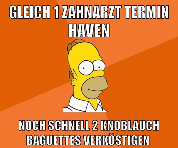 gleich 1 Zahnarzt Termin haven noch schnell 2 Knoblauch Baguettes verköstigen