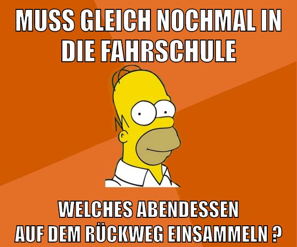 muss gleich nochmal in die fahrschule welches abendessen auf dem rückweg einsammeln ?