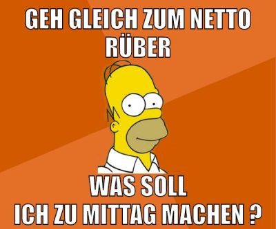 geh gleich zum netto rüber was soll ich zu mittag machen ?
