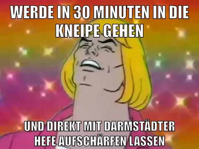 werde in 30 minuten in die kneipe gehen und direkt mit darmstädter Hefe aufschärfen lassen