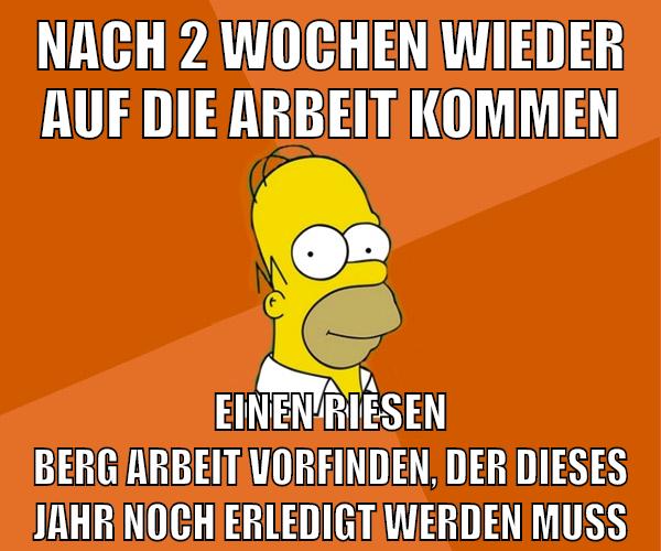 nach 2 wochen wieder auf die arbeit kommen einen riesen berg arbeit vorfinden, der dieses jahr noch erledigt werden muss