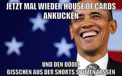 jetzt mal wieder house of cards ankucken und den dödel bisschen aus der shorts spitzen lassen