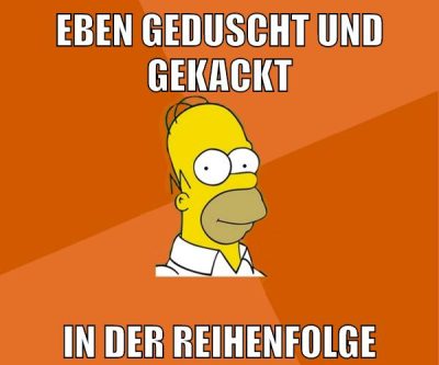 eben geduscht und gekackt in der reihenfolge