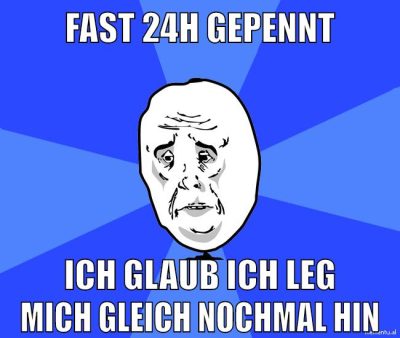 fast 24h gepennt ich glaub ich leg mich gleich nochmal hin
