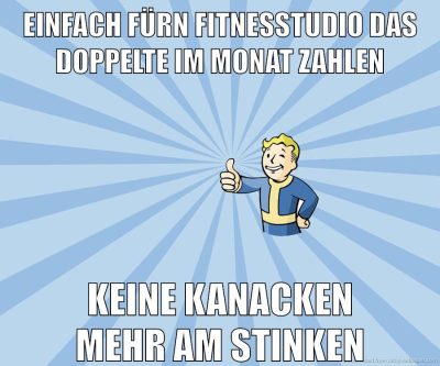 einfach fürn fitnesstudio das doppelte im monat zahlen keine kanacken mehr am stinken