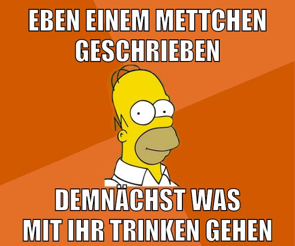 eben einem mettchen geschrieben demnächst was mit ihr trinken gehen