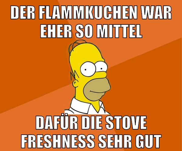 der flammkuchen war eher so mittel dafür die stove freshness sehr gut