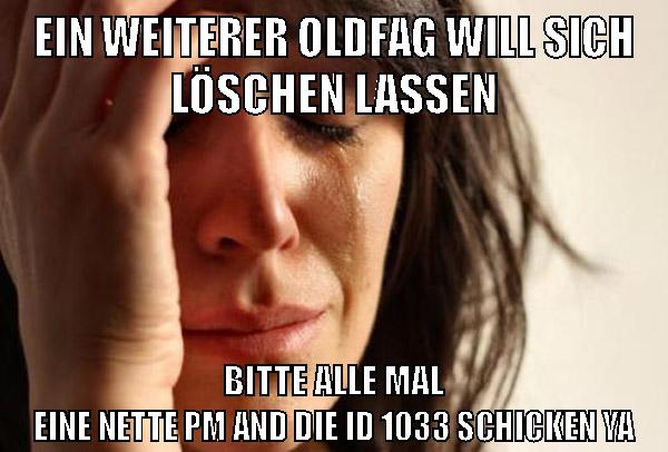 Ein weiterer oldfag will sich löschen lassen bitte alle mal eine nette pm and die id 1033 schicken ya