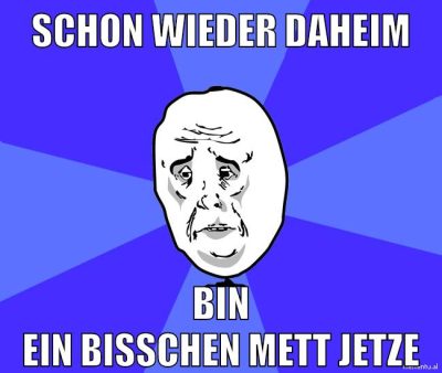schon wieder daheim bin ein bisschen mett jetze