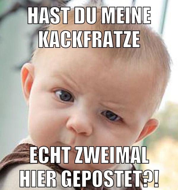 Hast du meine kackfratze echt zweimal hier gepostet?!