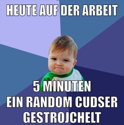 heute auf der arbeit 5 minuten ein random cudser gestrojchelt