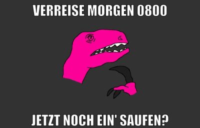 verreise morgen 0800 jetzt noch ein' saufen?