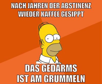 NACH JAHREN DER ABSTINENZ WIEDER KAFFEE GESIPPT DAS GEDÄRMS IST AM GRUMMELN