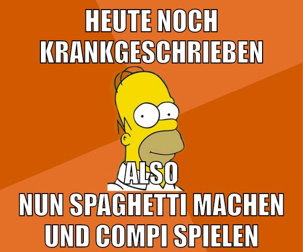 heute noch krankgeschrieben also nun spaghetti machen und compi spielen