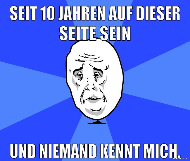 Seit 10 Jahren auf dieser seite sein Und niemand kennt mich.