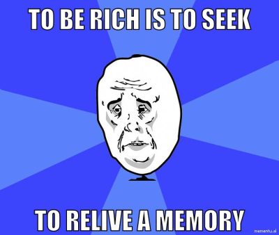 To be rich is to seek To relive a memory