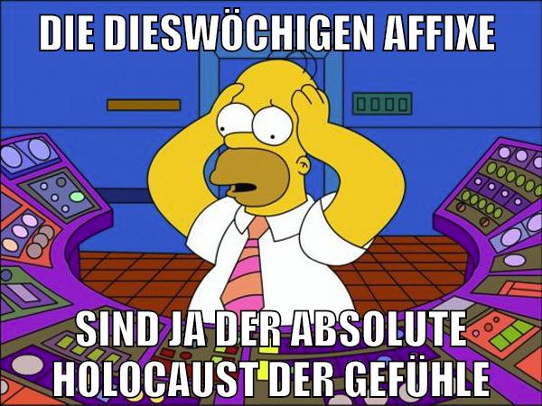 die dieswöchigen affixe sind ja der absolute holocaust der gefühle