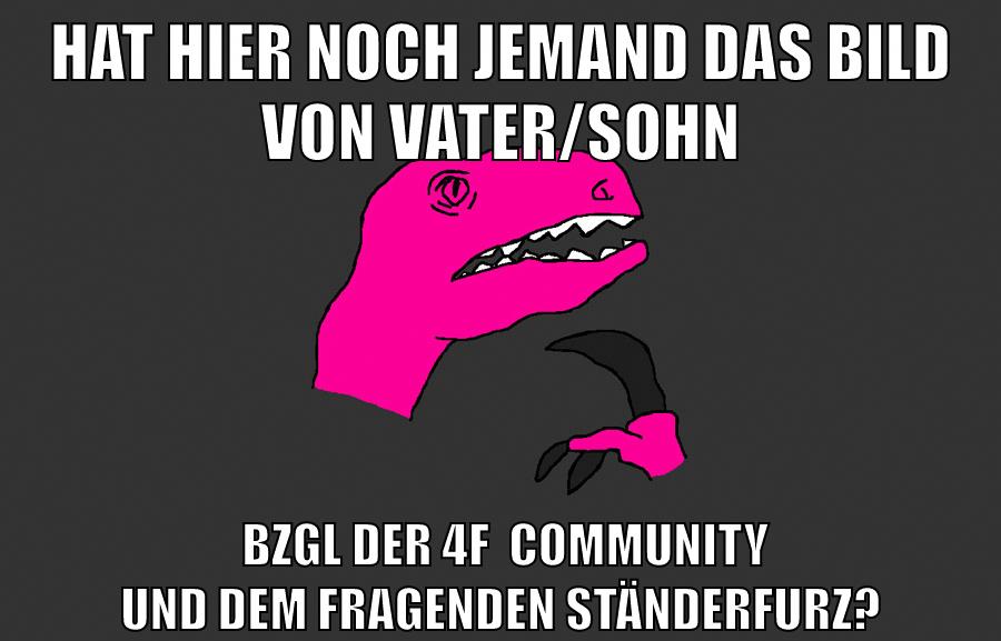 hat hier noch jemand das bild von Vater/sohn bzgl der 4f  Community und dem fragenden Ständerfurz?