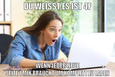 du weißt es ist 4f wenn jeder neue seite 1 min braucht um komplett zu laden