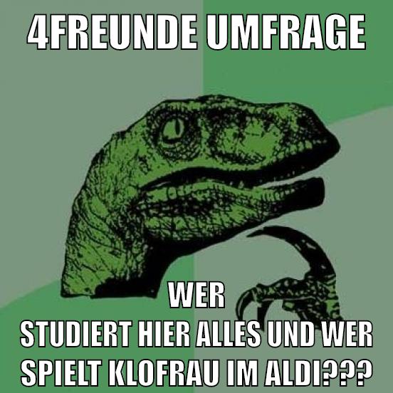 4Freunde umfrage wer studiert hier alles und wer spielt klofrau im aldi???