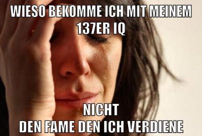 wieso bekomme ich mit meinem 137er iq nicht den fame den ich verdiene