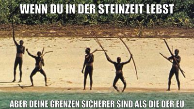 Wenn du in der Steinzeit lebst Aber deine grenzen sicherer sind als die der EU