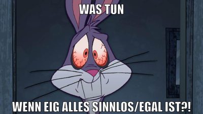 was tun wenn eig alles sinnlos/egal ist?!