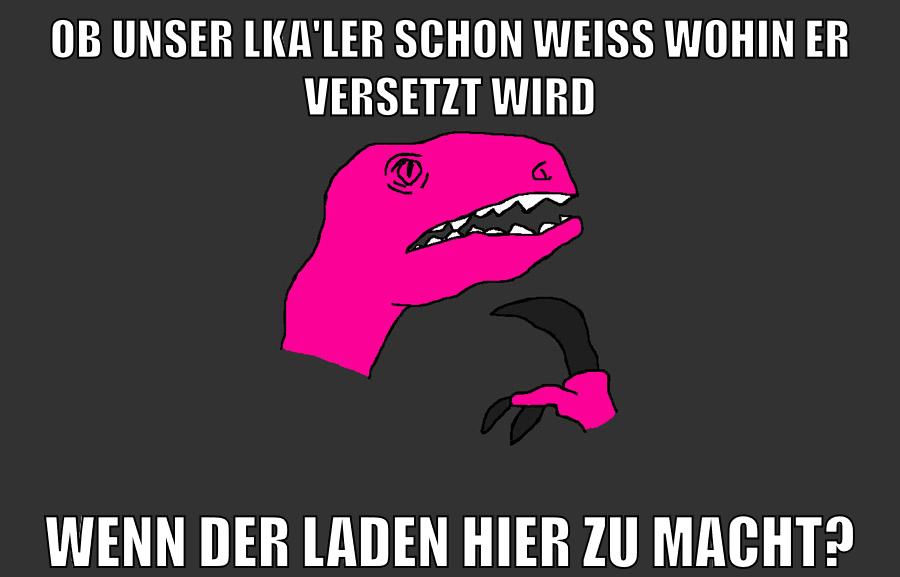 ob unser LKA'ler schon weiss wohin er versetzt wird wenn der laden hier zu macht?
