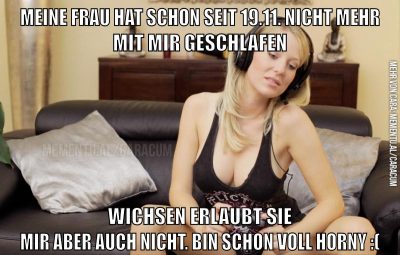meine frau hat schon seit 19.11. nicht mehr mit mir geschlafen wichsen erlaubt sie mir aber auch nicht. bin schon voll horny :(