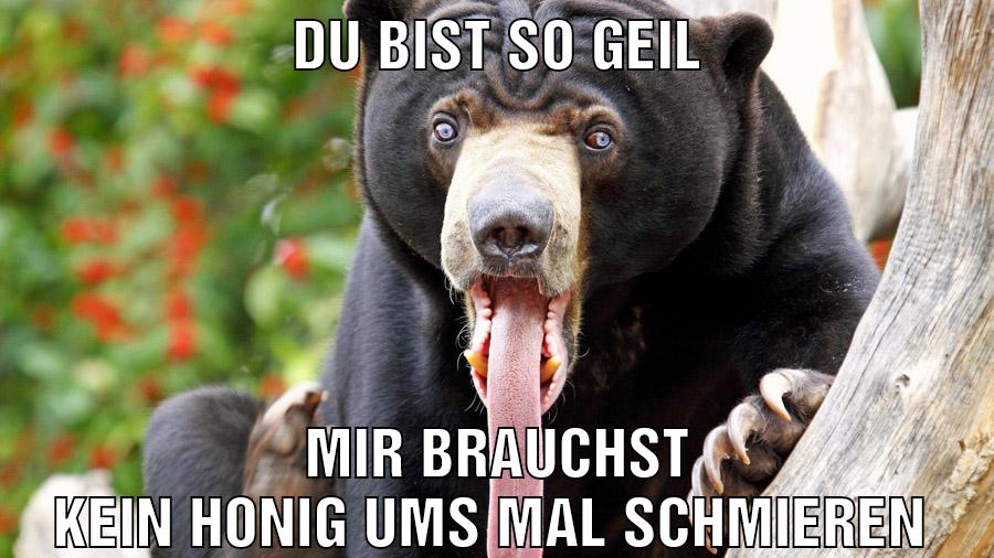 Du bist so geil Mir brauchst kein Honig ums mal schmieren