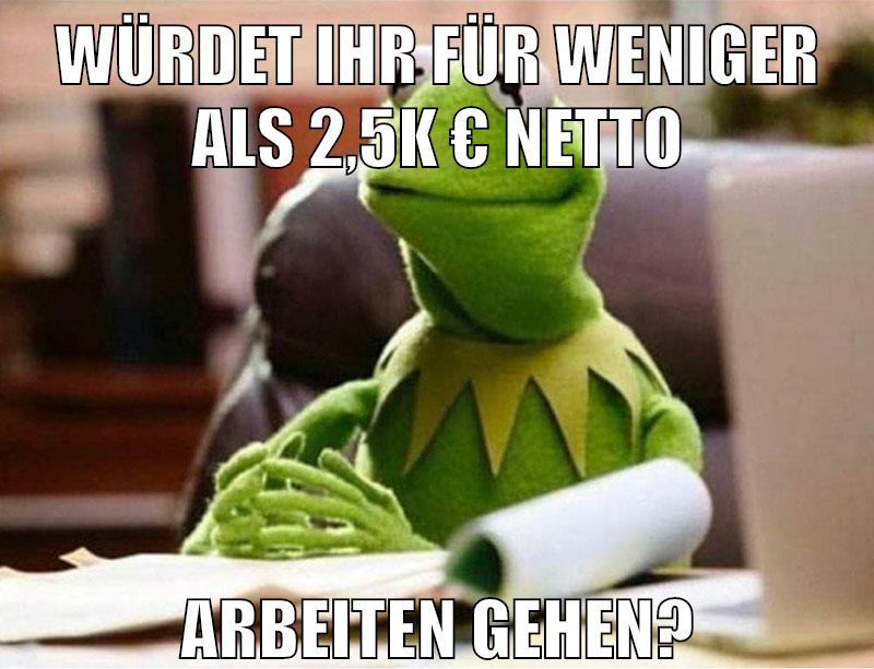 würdet ihr für weniger als 2,5k € netto arbeiten gehen?