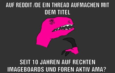 Auf reddit /de ein thread aufmachen mit dem titel Seit 10 Jahren auf rechten imageboards und Foren aktiv AMA?
