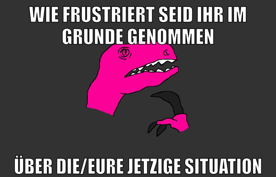 wie frustriert seid ihr im grunde genommen über die/eure jetzige situation