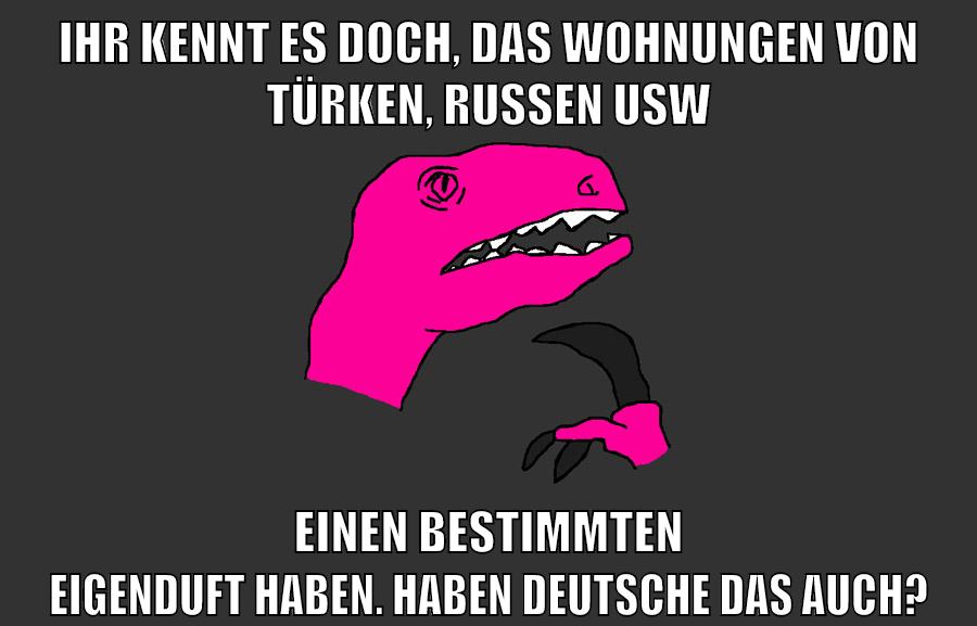 ihr kennt es doch, das wohnungen von türken, russen usw einen bestimmten eigenduft haben. haben deutsche das auch?