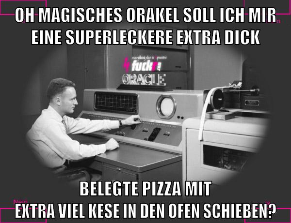 oh magisches orakel soll ich mir eine superleckere extra dick belegte pizza mit extra viel kese in den ofen schieben?