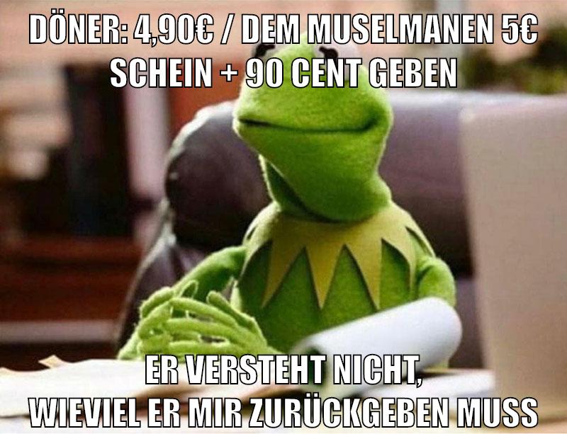 döner: 4,90€ / dem muselmanen 5€ schein + 90 cent geben er versteht nicht, wieviel er mir zurückgeben muss