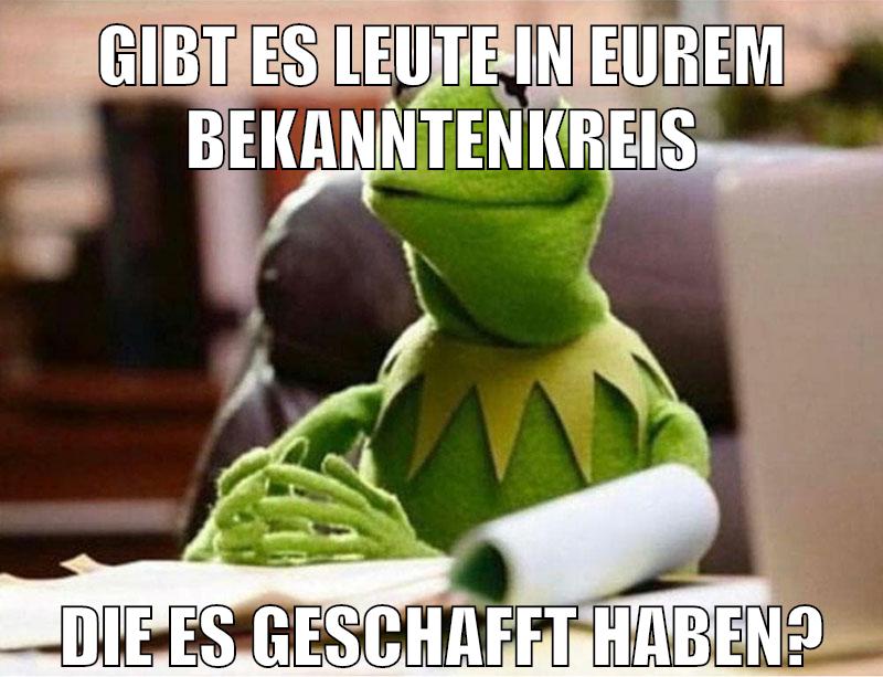 gibt es leute in eurem bekanntenkreis die es geschafft haben?