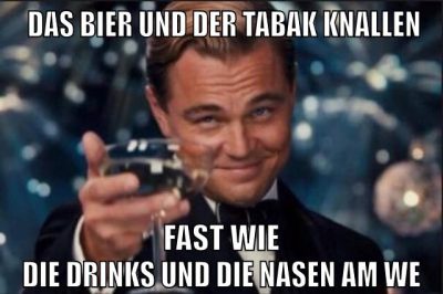das bier und der tabak knallen fast wie die drinks und die nasen am WE