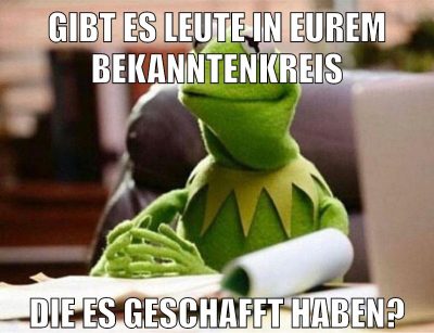 gibt es leute in eurem bekanntenkreis die es geschafft haben?