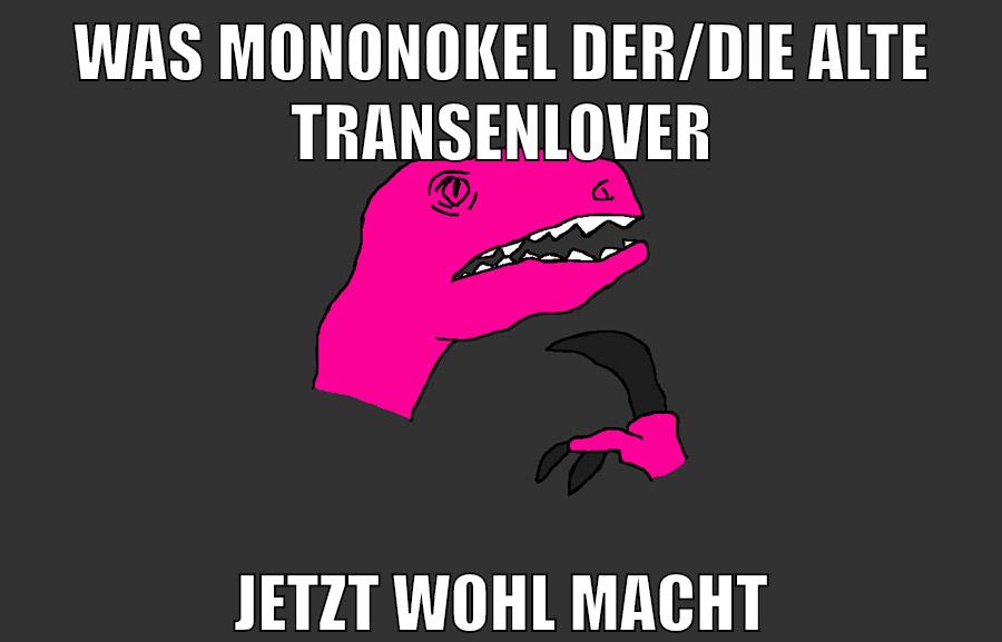 was mononokel der/die alte transenlover jetzt wohl macht