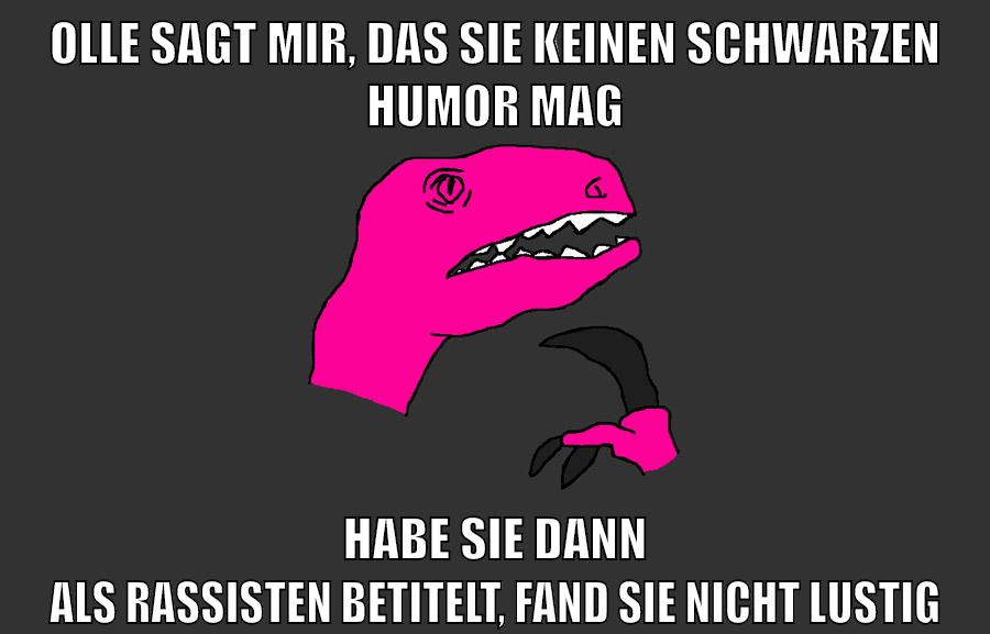 olle sagt mir, das sie keinen schwarzen humor mag habe sie dann als rassisten betitelt, fand sie nicht lustig