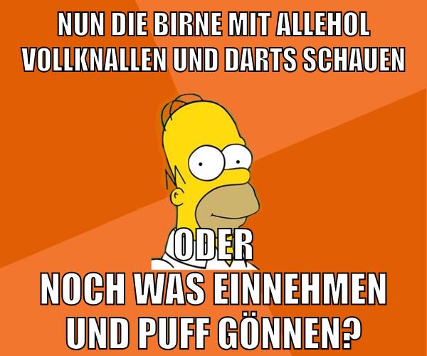 nun die birne mit allehol vollknallen und darts schauen oder noch was einnehmen und puff gönnen?