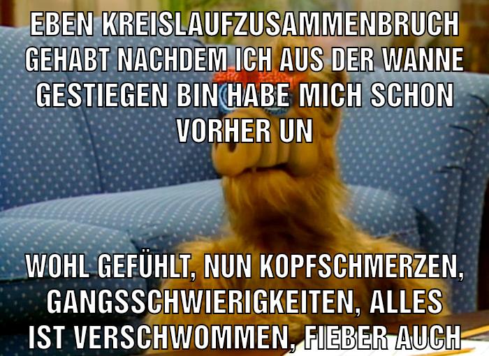 Eben kreislaufzusammenbruch gehabt nachdem ich aus der wanne gestiegen bin Habe mich schon vorher un Wohl gefühlt, nun kopfschmerzen, gangsschwierigkeiten, alles ist verschwommen, fieber auch