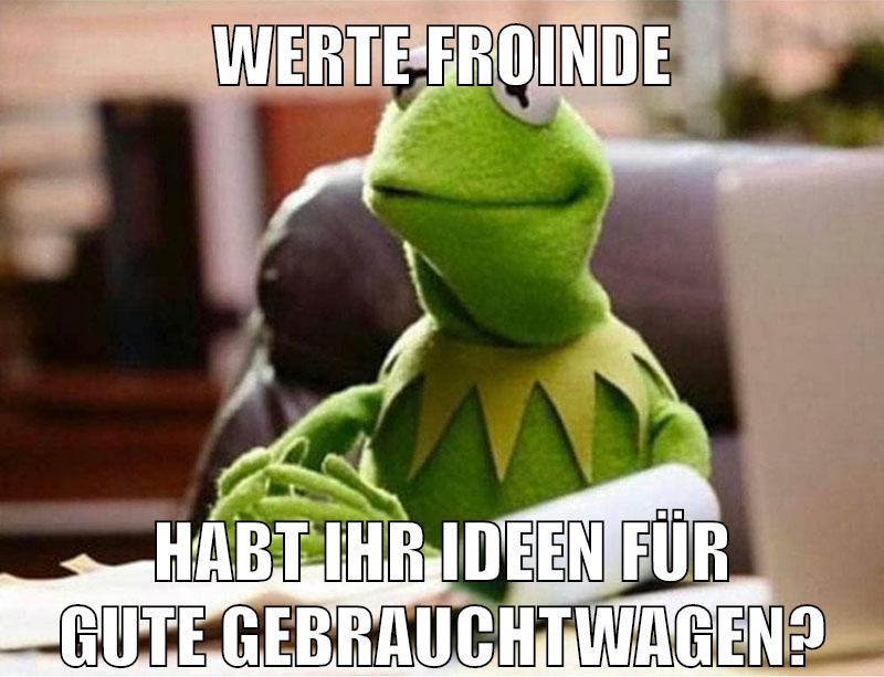 Werte Froinde Habt ihr Ideen für gute Gebrauchtwagen?